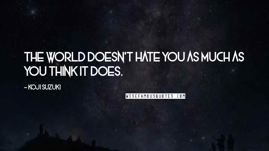 Koji Suzuki Quotes: The world doesn't hate you as much as you think it does.