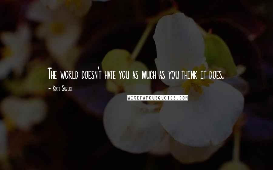 Koji Suzuki Quotes: The world doesn't hate you as much as you think it does.