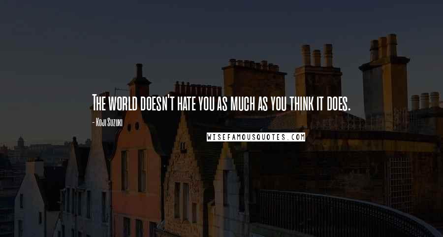 Koji Suzuki Quotes: The world doesn't hate you as much as you think it does.