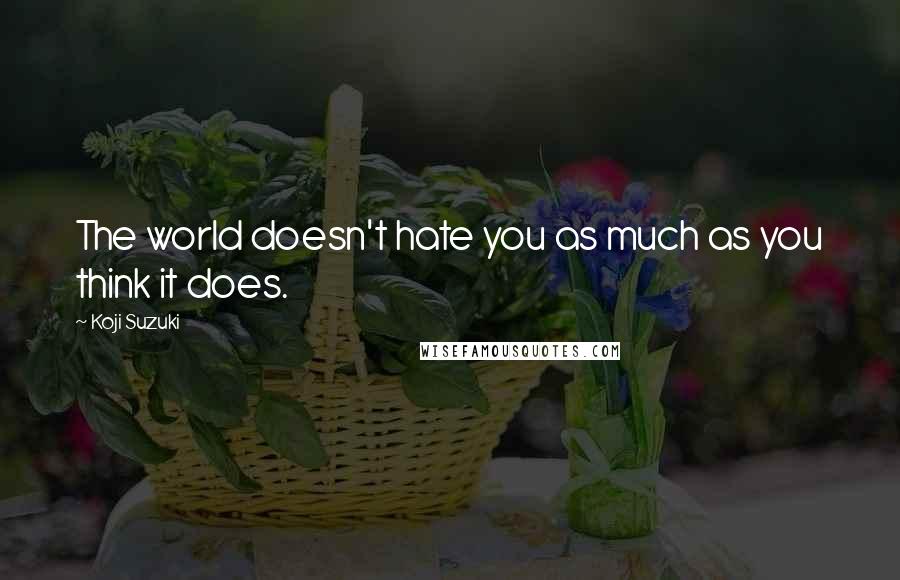 Koji Suzuki Quotes: The world doesn't hate you as much as you think it does.