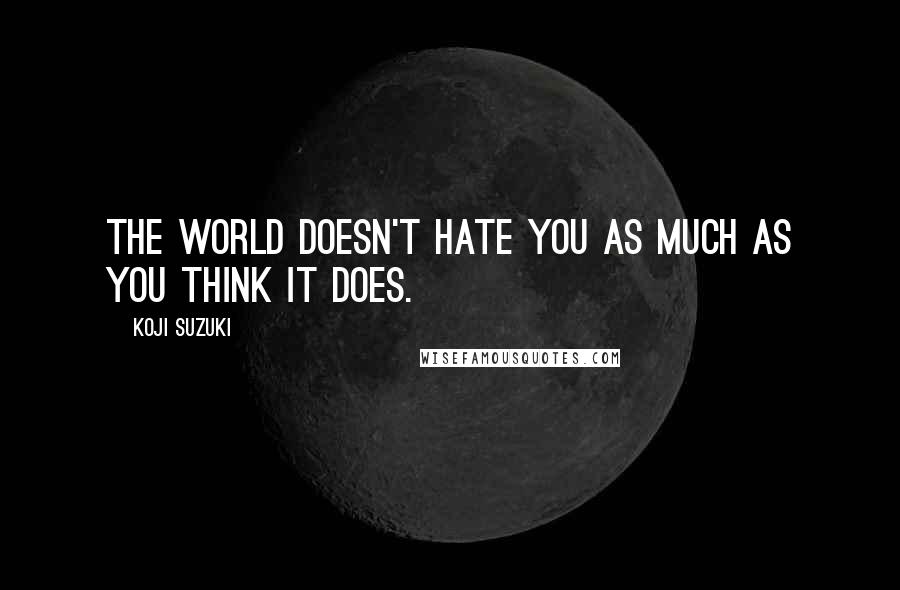Koji Suzuki Quotes: The world doesn't hate you as much as you think it does.