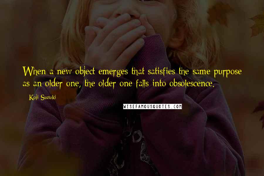 Koji Suzuki Quotes: When a new object emerges that satisfies the same purpose as an older one, the older one falls into obsolescence.