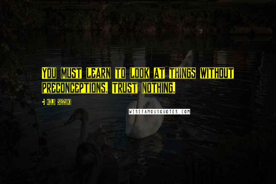 Koji Suzuki Quotes: You must learn to look at things without preconceptions. Trust nothing.