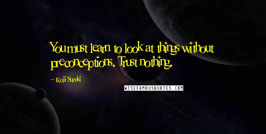 Koji Suzuki Quotes: You must learn to look at things without preconceptions. Trust nothing.