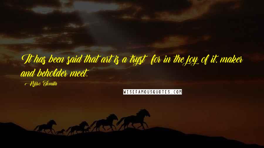 Kojiro Tomita Quotes: It has been said that art is a tryst; for in the joy of it, maker and beholder meet.
