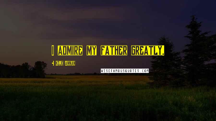 Kojo Annan Quotes: I admire my father greatly.