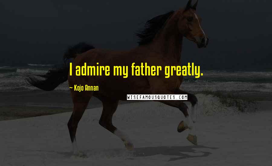 Kojo Annan Quotes: I admire my father greatly.