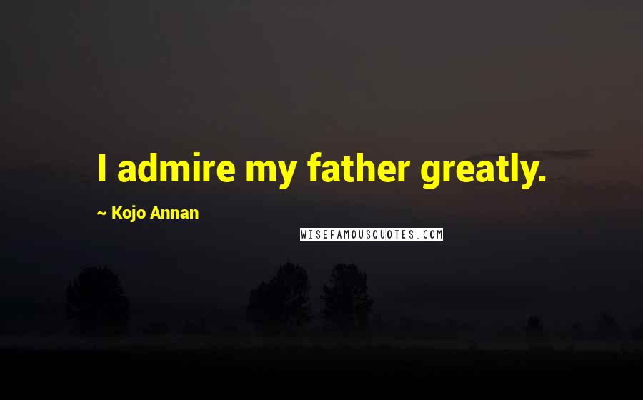 Kojo Annan Quotes: I admire my father greatly.