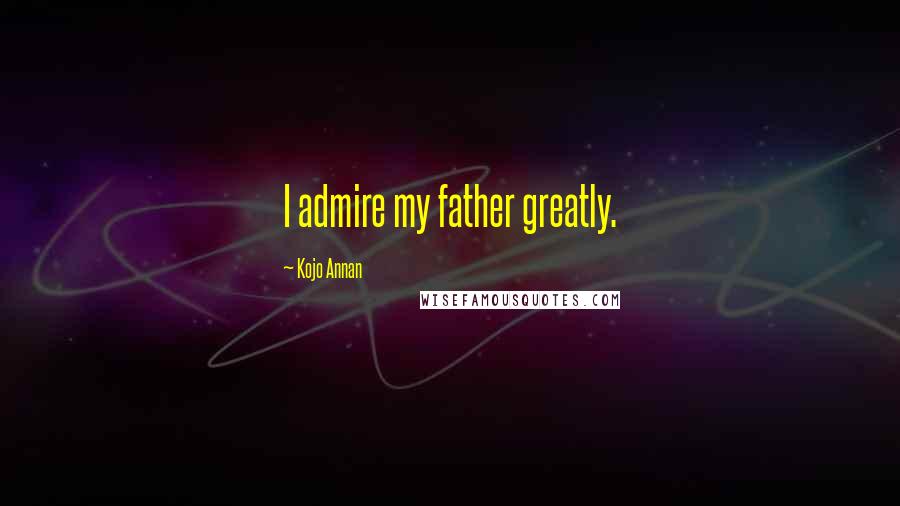 Kojo Annan Quotes: I admire my father greatly.