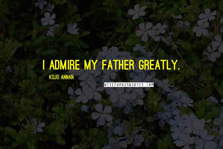 Kojo Annan Quotes: I admire my father greatly.
