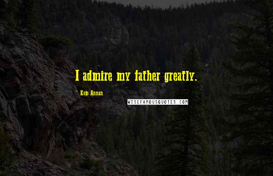 Kojo Annan Quotes: I admire my father greatly.