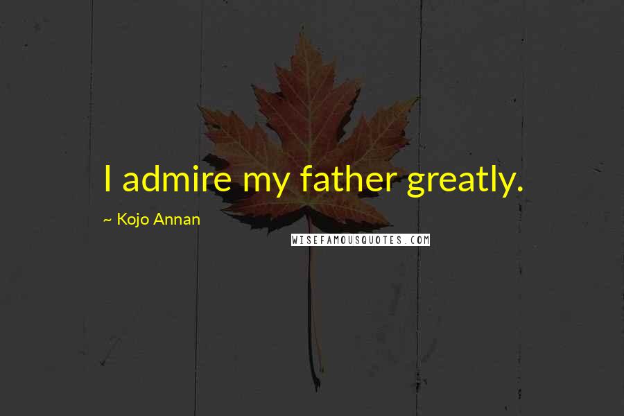 Kojo Annan Quotes: I admire my father greatly.