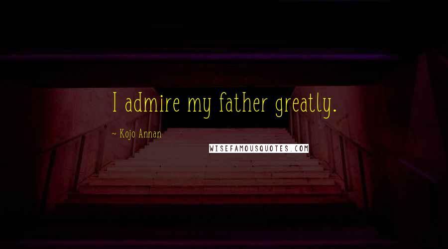Kojo Annan Quotes: I admire my father greatly.