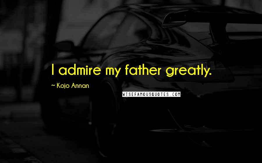 Kojo Annan Quotes: I admire my father greatly.