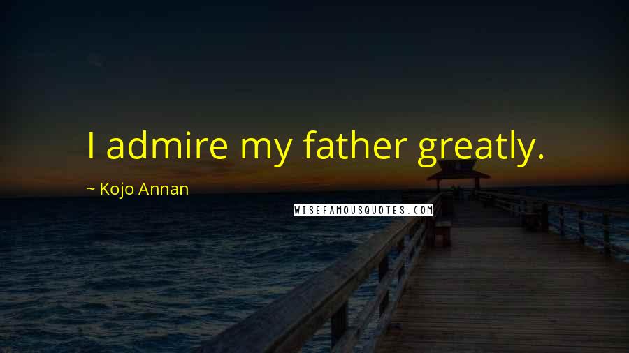 Kojo Annan Quotes: I admire my father greatly.