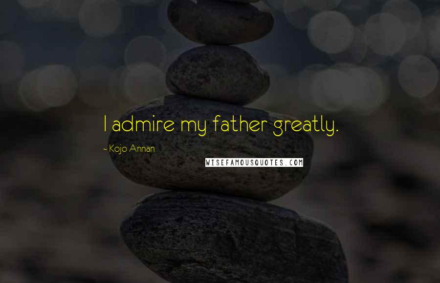 Kojo Annan Quotes: I admire my father greatly.