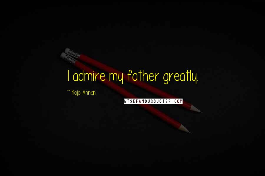 Kojo Annan Quotes: I admire my father greatly.