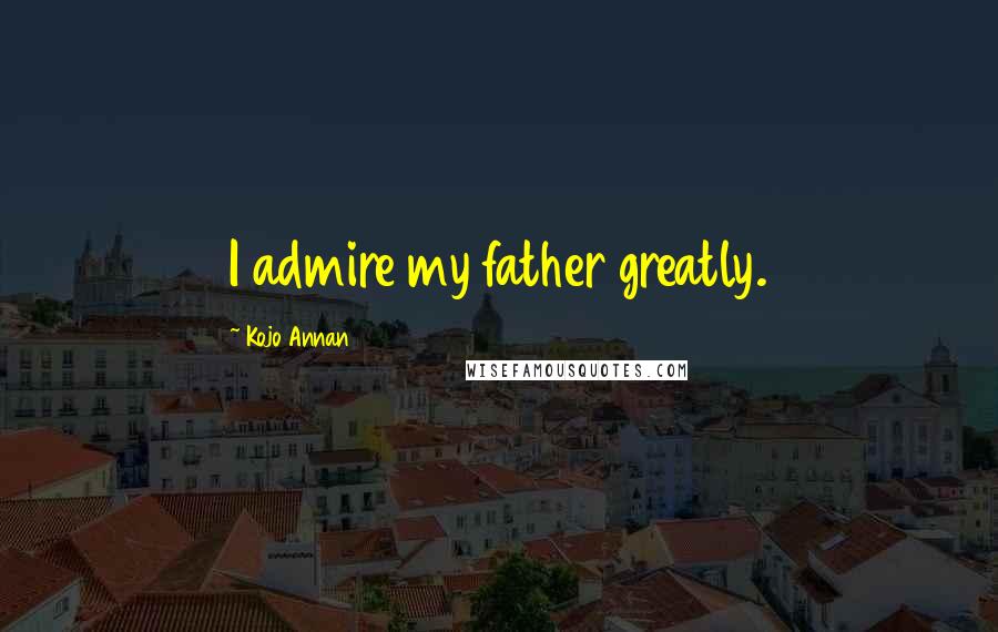 Kojo Annan Quotes: I admire my father greatly.