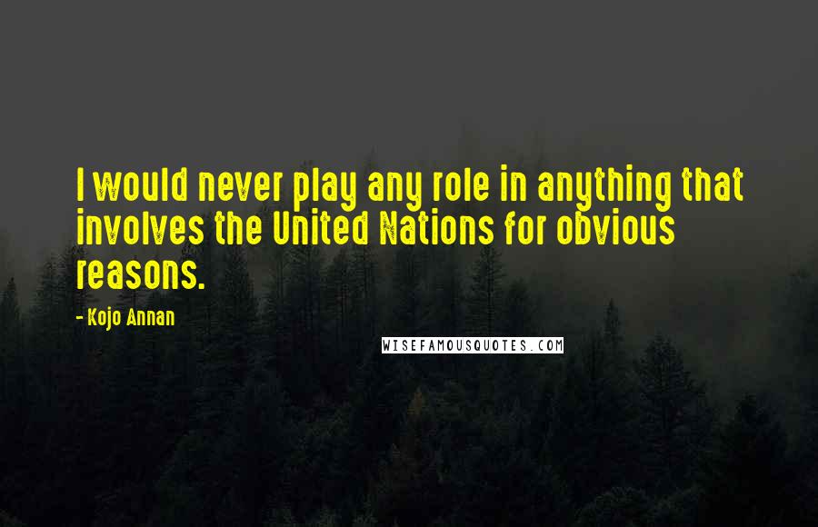 Kojo Annan Quotes: I would never play any role in anything that involves the United Nations for obvious reasons.