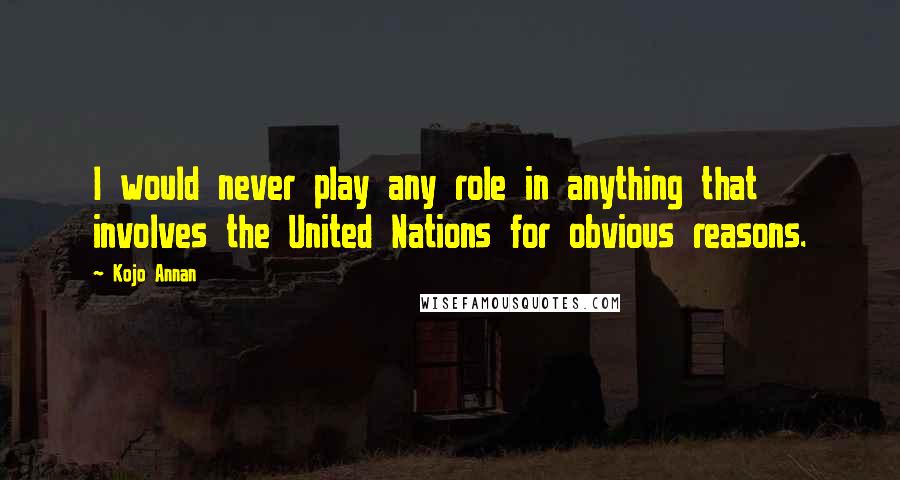 Kojo Annan Quotes: I would never play any role in anything that involves the United Nations for obvious reasons.
