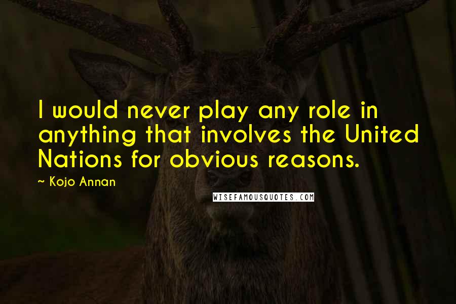 Kojo Annan Quotes: I would never play any role in anything that involves the United Nations for obvious reasons.