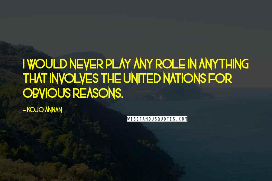 Kojo Annan Quotes: I would never play any role in anything that involves the United Nations for obvious reasons.