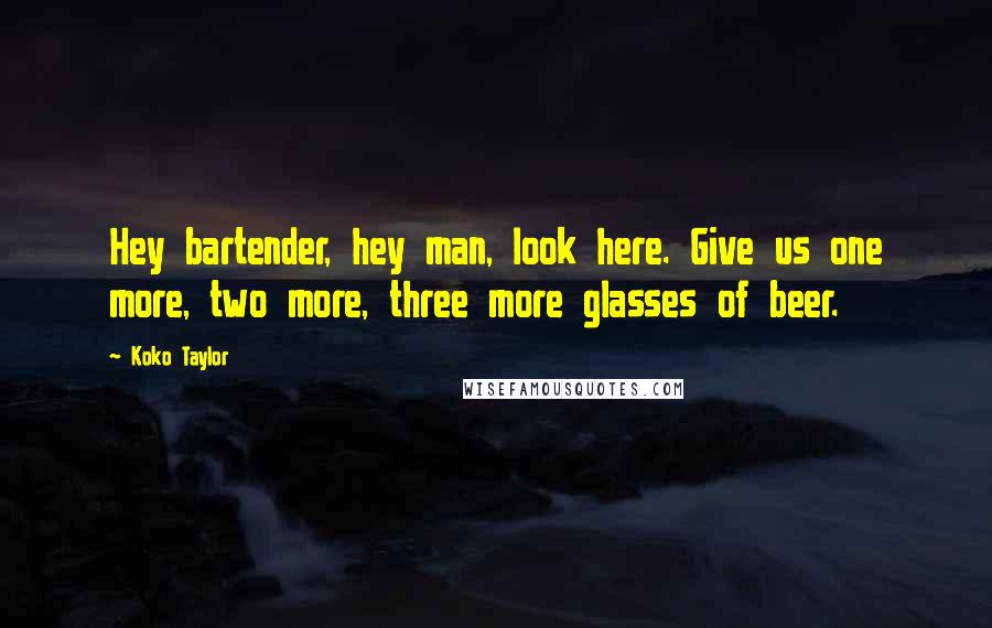 Koko Taylor Quotes: Hey bartender, hey man, look here. Give us one more, two more, three more glasses of beer.