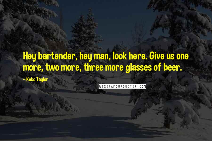 Koko Taylor Quotes: Hey bartender, hey man, look here. Give us one more, two more, three more glasses of beer.