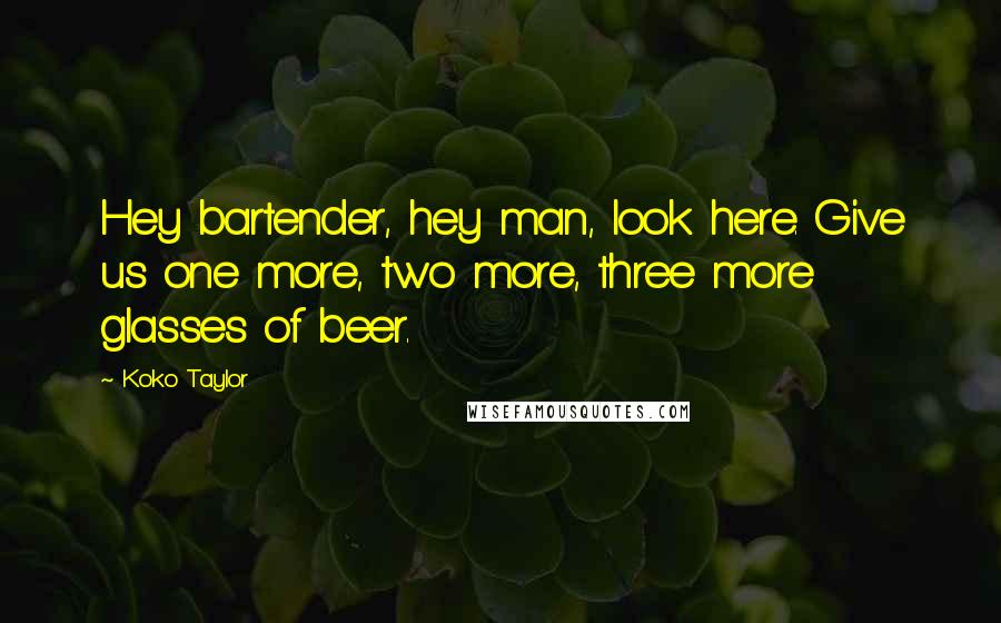 Koko Taylor Quotes: Hey bartender, hey man, look here. Give us one more, two more, three more glasses of beer.