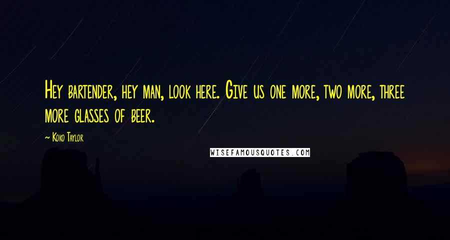 Koko Taylor Quotes: Hey bartender, hey man, look here. Give us one more, two more, three more glasses of beer.