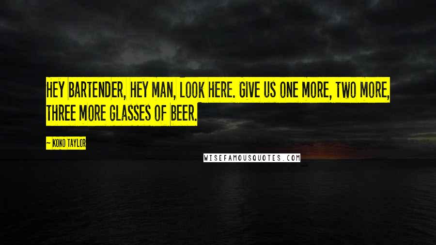 Koko Taylor Quotes: Hey bartender, hey man, look here. Give us one more, two more, three more glasses of beer.
