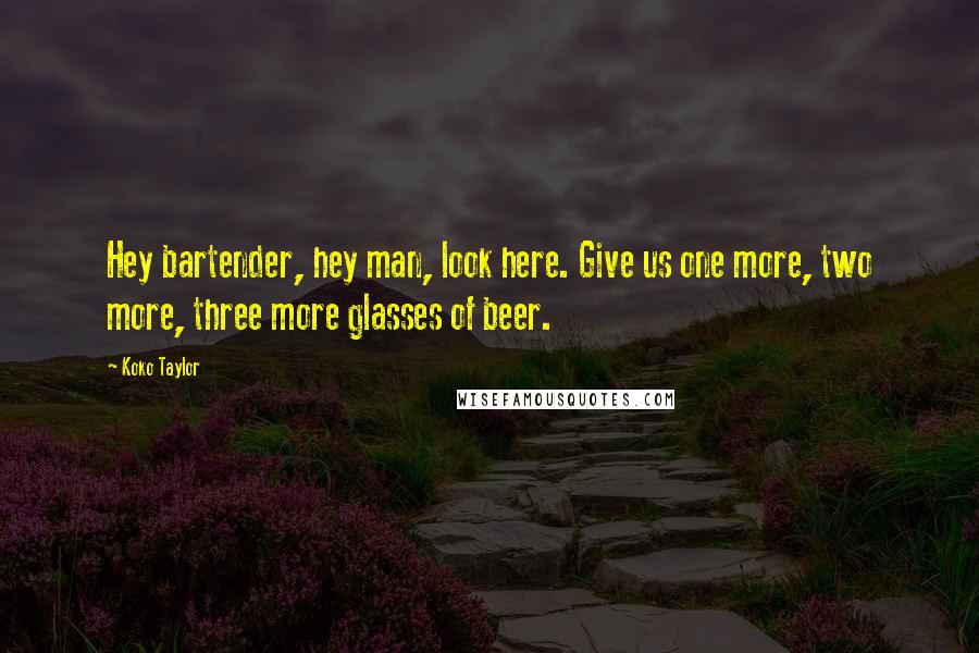 Koko Taylor Quotes: Hey bartender, hey man, look here. Give us one more, two more, three more glasses of beer.