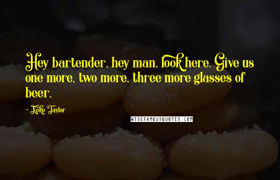 Koko Taylor Quotes: Hey bartender, hey man, look here. Give us one more, two more, three more glasses of beer.