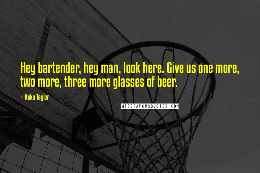 Koko Taylor Quotes: Hey bartender, hey man, look here. Give us one more, two more, three more glasses of beer.