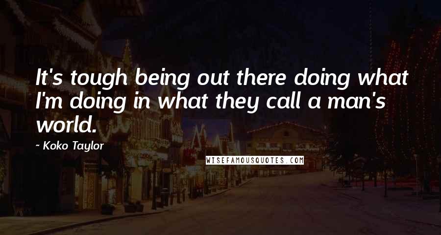 Koko Taylor Quotes: It's tough being out there doing what I'm doing in what they call a man's world.