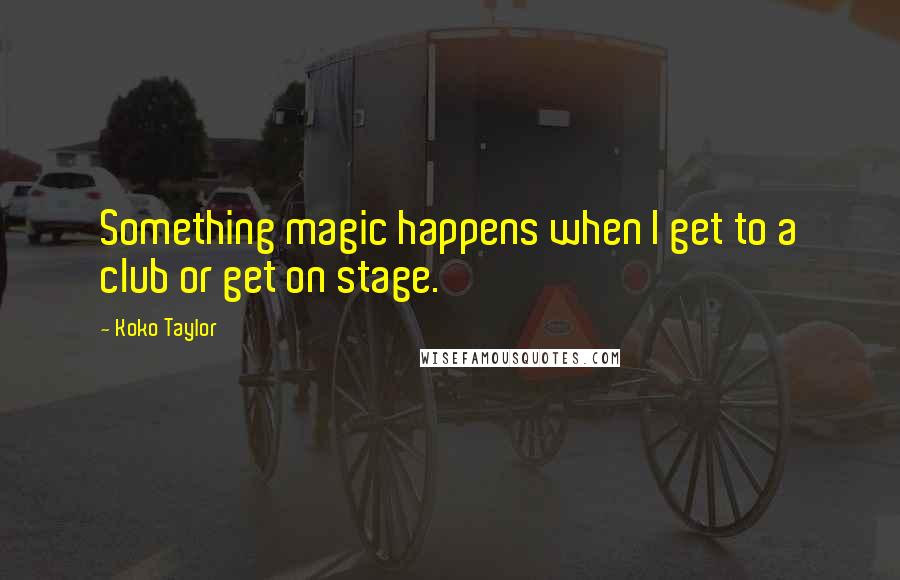 Koko Taylor Quotes: Something magic happens when I get to a club or get on stage.