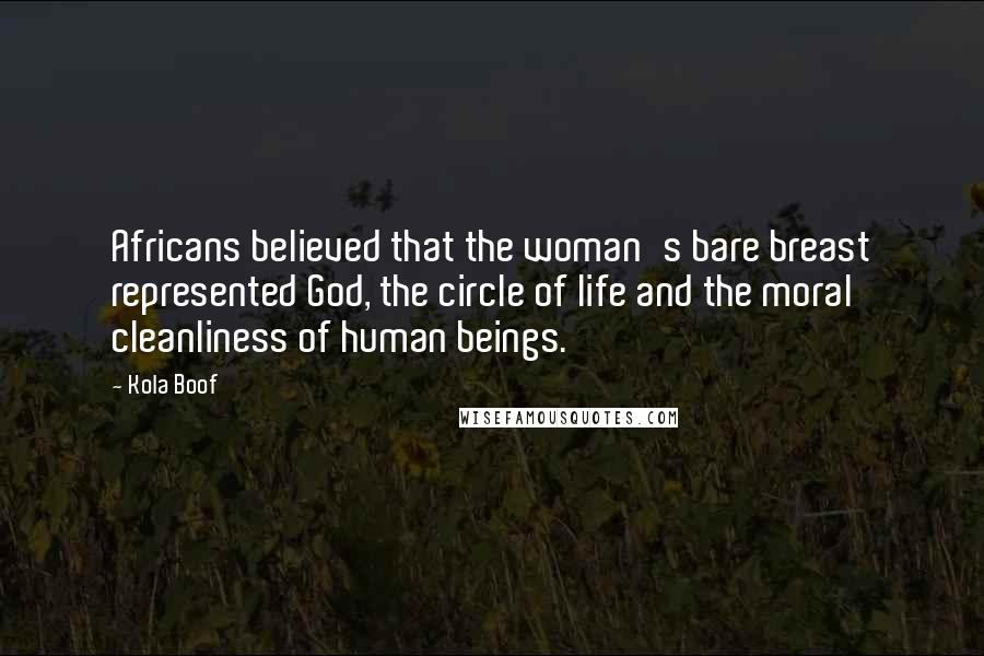 Kola Boof Quotes: Africans believed that the woman's bare breast represented God, the circle of life and the moral cleanliness of human beings.