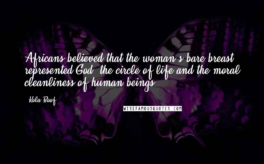 Kola Boof Quotes: Africans believed that the woman's bare breast represented God, the circle of life and the moral cleanliness of human beings.