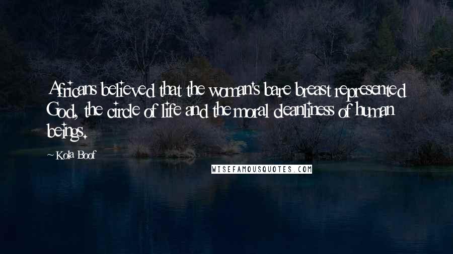Kola Boof Quotes: Africans believed that the woman's bare breast represented God, the circle of life and the moral cleanliness of human beings.