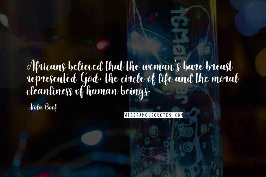 Kola Boof Quotes: Africans believed that the woman's bare breast represented God, the circle of life and the moral cleanliness of human beings.