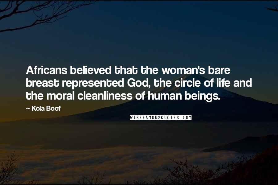 Kola Boof Quotes: Africans believed that the woman's bare breast represented God, the circle of life and the moral cleanliness of human beings.