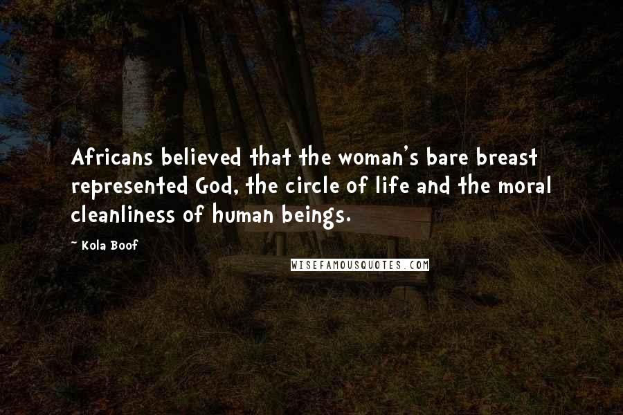 Kola Boof Quotes: Africans believed that the woman's bare breast represented God, the circle of life and the moral cleanliness of human beings.