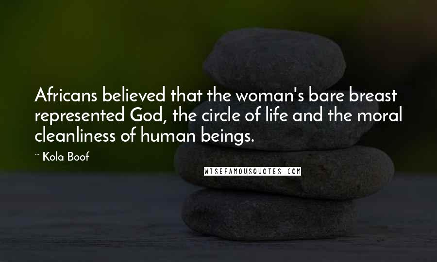 Kola Boof Quotes: Africans believed that the woman's bare breast represented God, the circle of life and the moral cleanliness of human beings.