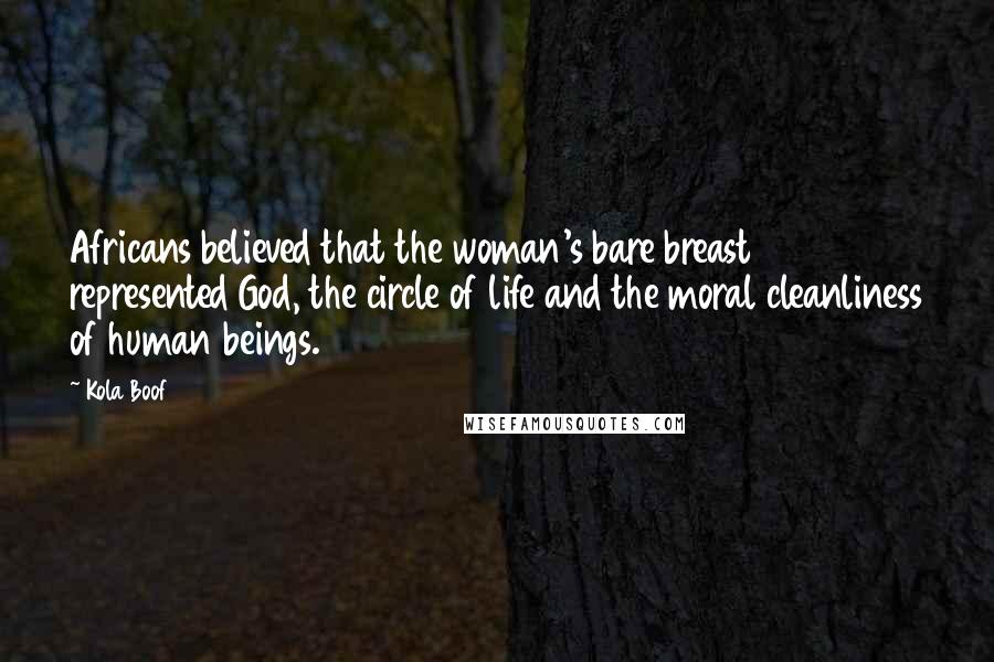 Kola Boof Quotes: Africans believed that the woman's bare breast represented God, the circle of life and the moral cleanliness of human beings.