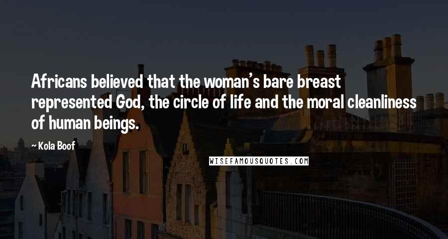 Kola Boof Quotes: Africans believed that the woman's bare breast represented God, the circle of life and the moral cleanliness of human beings.