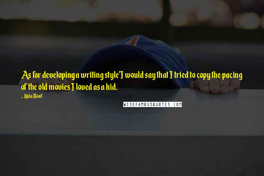 Kola Boof Quotes: As for developing a writing style'I would say that I tried to copy the pacing of the old movies I loved as a kid.