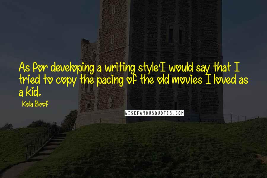 Kola Boof Quotes: As for developing a writing style'I would say that I tried to copy the pacing of the old movies I loved as a kid.