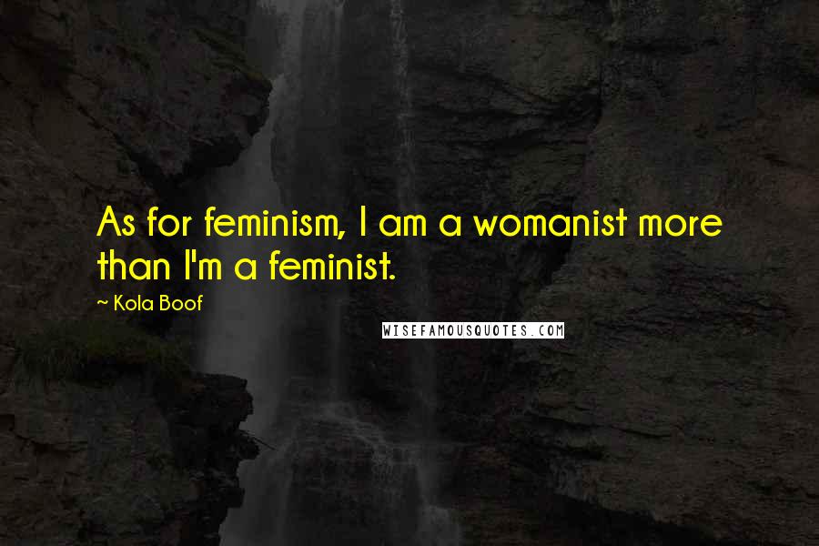 Kola Boof Quotes: As for feminism, I am a womanist more than I'm a feminist.