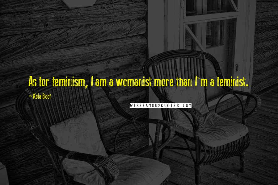 Kola Boof Quotes: As for feminism, I am a womanist more than I'm a feminist.