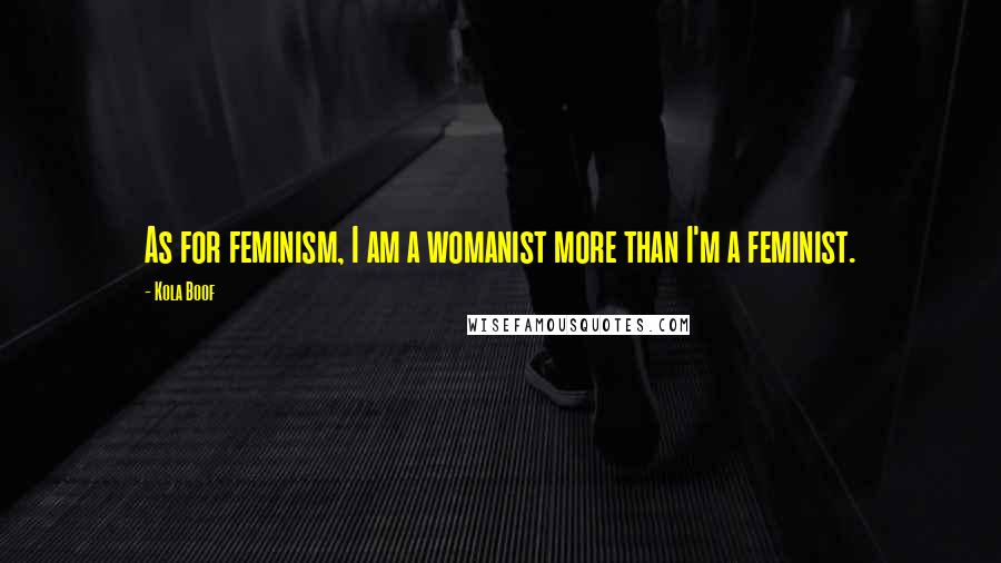 Kola Boof Quotes: As for feminism, I am a womanist more than I'm a feminist.